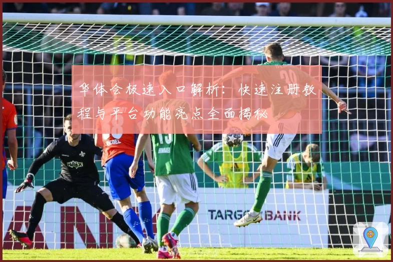 华体会极速入口解析：快速注册教程与平台功能亮点全面揭秘