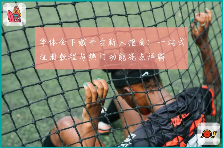 华体会下载平台新人指南：一站式注册教程与热门功能亮点详解