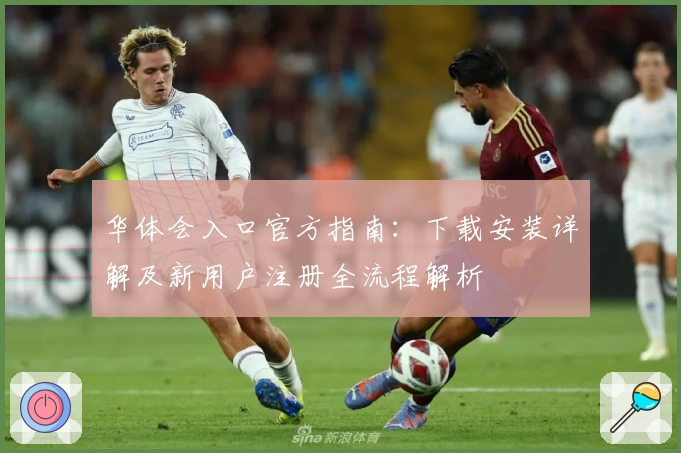 华体会入口官方指南:下载安装详解及新用户注册全流程解析