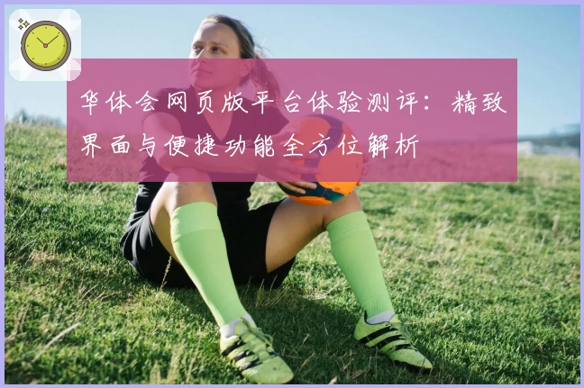 华体会网页版平台体验测评：精致界面与便捷功能全方位解析