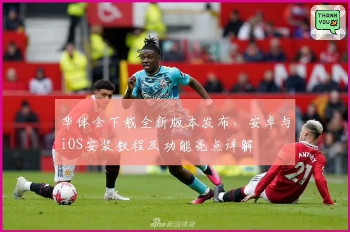 华体会下载全新版本发布，安卓与iOS安装教程及功能亮点详解