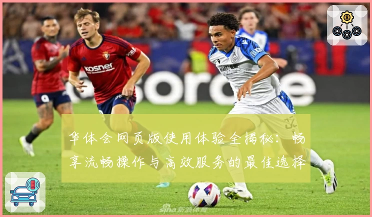 华体会网页版使用体验全揭秘:畅享流畅操作与高效服务的最佳选择
