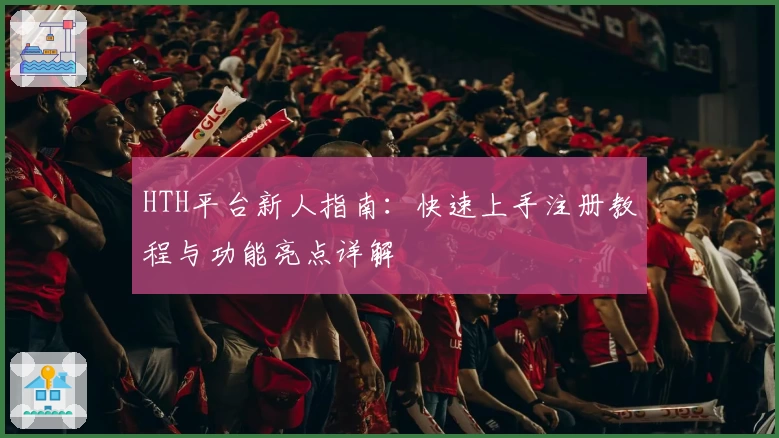 HTH平台新人指南：快速上手注册教程与功能亮点详解