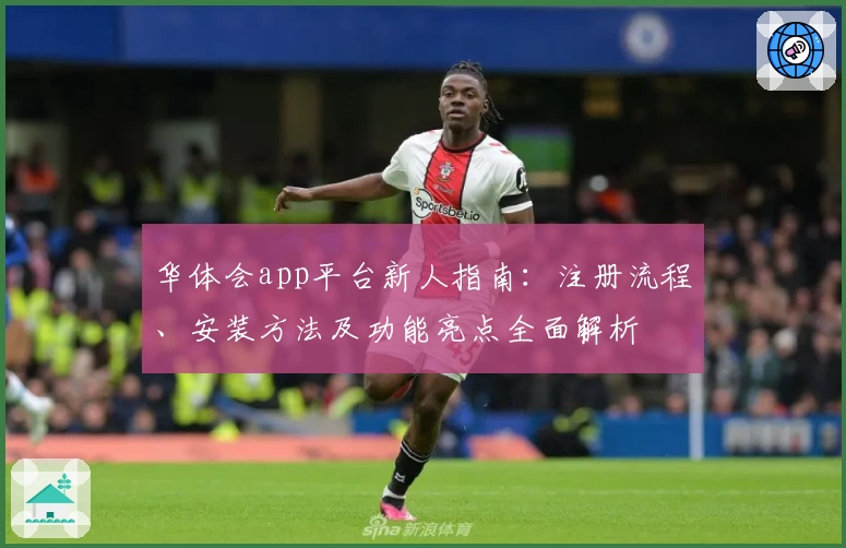 华体会app平台新人指南：注册流程、安装方法及功能亮点全面解析