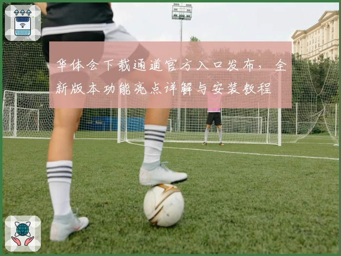 华体会下载通道官方入口发布，全新版本功能亮点详解与安装教程