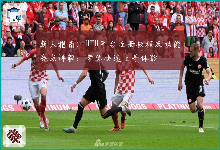 新人指南:HTH平台注册教程及功能亮点详解,带你快速上手体验