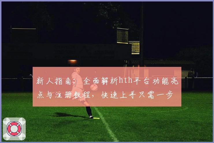 新人指南：全面解析hth平台功能亮点与注册教程，快速上手只需一步