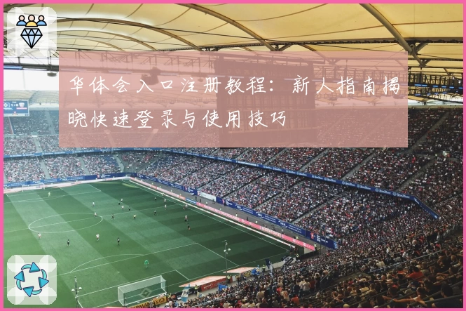 华体会入口注册教程：新人指南揭晓快速登录与使用技巧