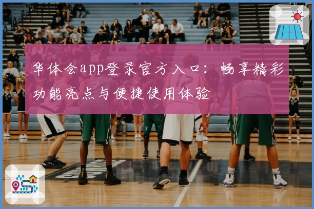 华体会app登录官方入口：畅享精彩功能亮点与便捷使用体验