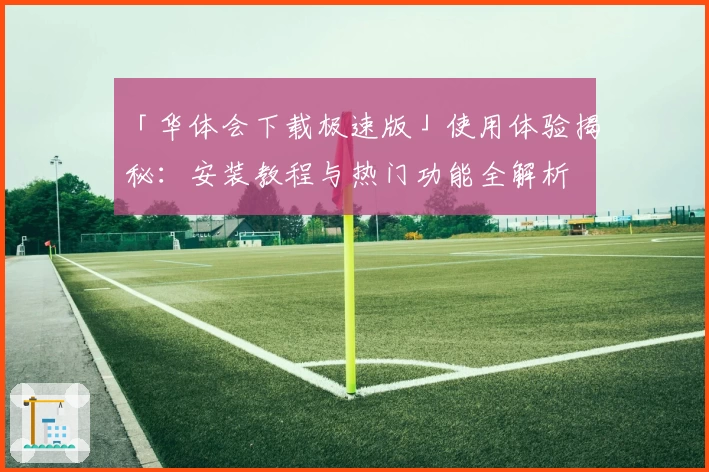 「华体会下载极速版」使用体验揭秘:安装教程与热门功能全解析