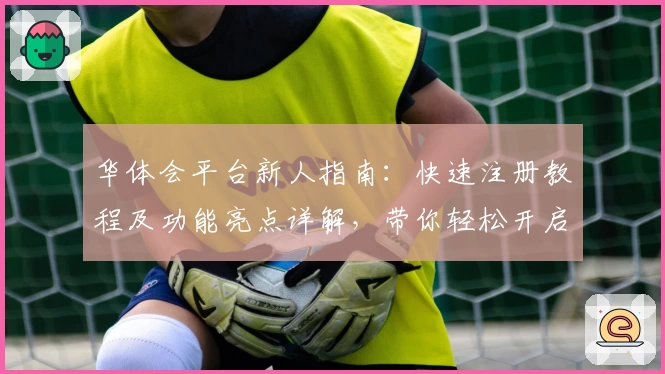 华体会平台新人指南：快速注册教程及功能亮点详解，带你轻松开启全新体验