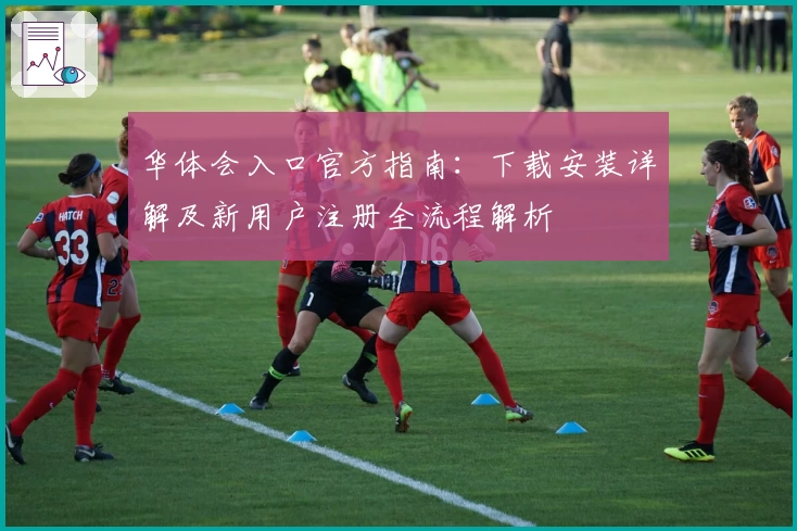 华体会入口官方指南：下载安装详解及新用户注册全流程解析