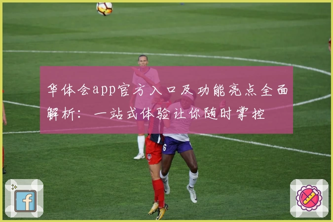华体会app官方入口及功能亮点全面解析：一站式体验让你随时掌控