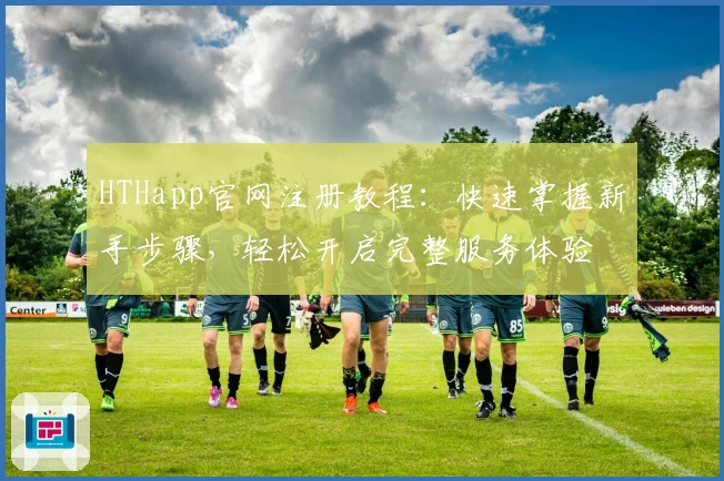 HTHapp官网注册教程：快速掌握新手步骤，轻松开启完整服务体验