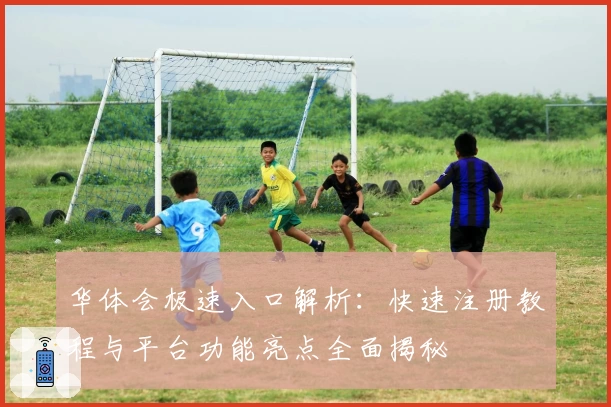 华体会极速入口解析：快速注册教程与平台功能亮点全面揭秘