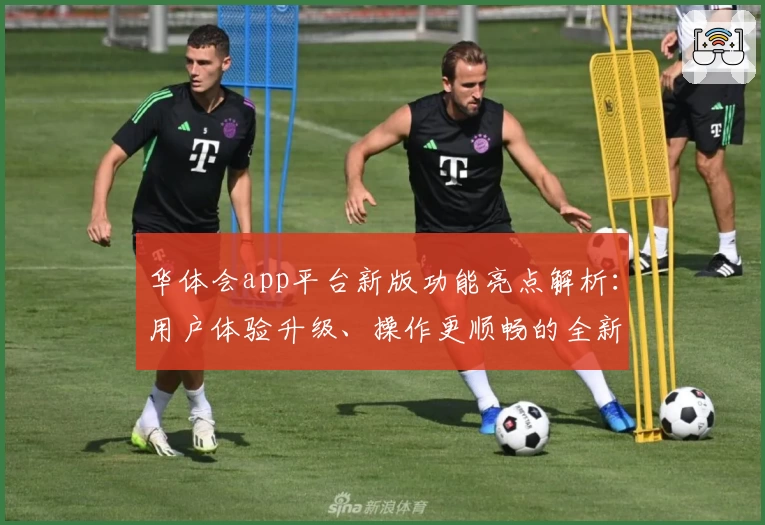 华体会app平台新版功能亮点解析：用户体验升级、操作更顺畅的全新使用指南