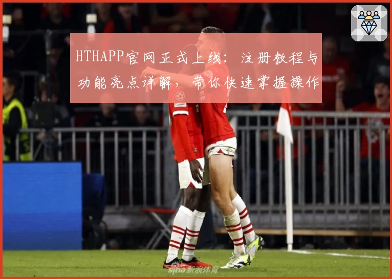 HTHAPP官网正式上线：注册教程与功能亮点详解，带你快速掌握操作技巧
