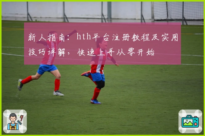 新人指南：hth平台注册教程及实用技巧详解，快速上手从零开始