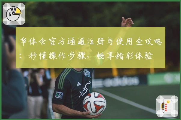 华体会官方通道注册与使用全攻略：秒懂操作步骤，畅享精彩体验