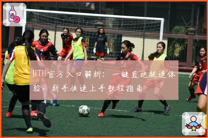HTH官方入口解析：一键直达极速体验，新手快速上手教程指南