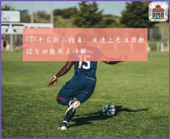 HTH平台新人指南：快速上手注册教程与功能亮点详解