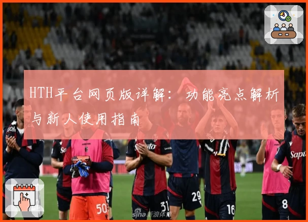 HTH平台网页版详解：功能亮点解析与新人使用指南