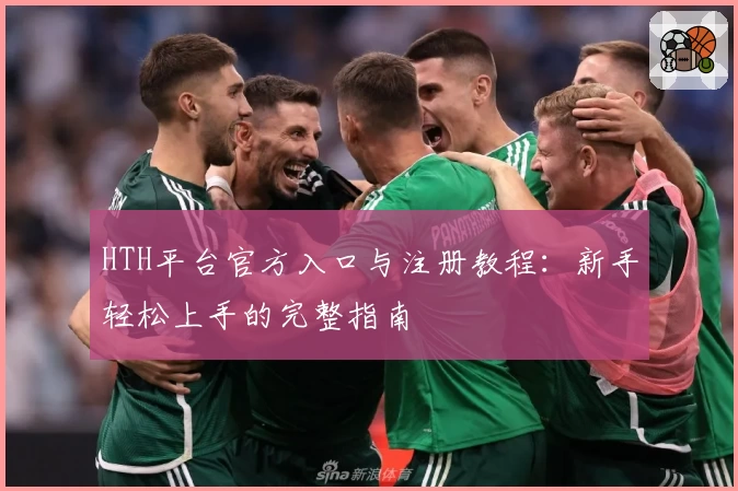 HTH平台官方入口与注册教程：新手轻松上手的完整指南
