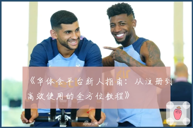 《华体会平台新人指南:从注册到高效使用的全方位教程》