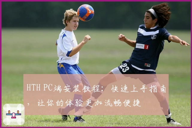 HTH PC端安装教程：快速上手指南，让你的体验更加流畅便捷