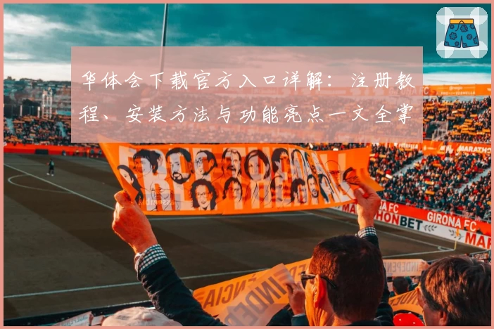 华体会下载官方入口详解：注册教程、安装方法与功能亮点一文全掌握