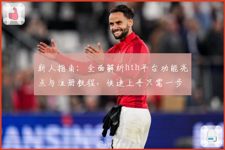 新人指南：全面解析hth平台功能亮点与注册教程，快速上手只需一步