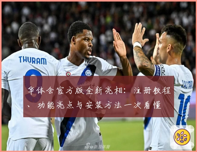 华体会官方版全新亮相：注册教程、功能亮点与安装方法一次看懂