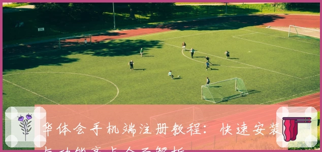 华体会手机端注册教程：快速安装与功能亮点全面解析
