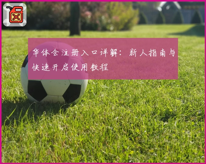 华体会注册入口详解：新人指南与快速开启使用教程