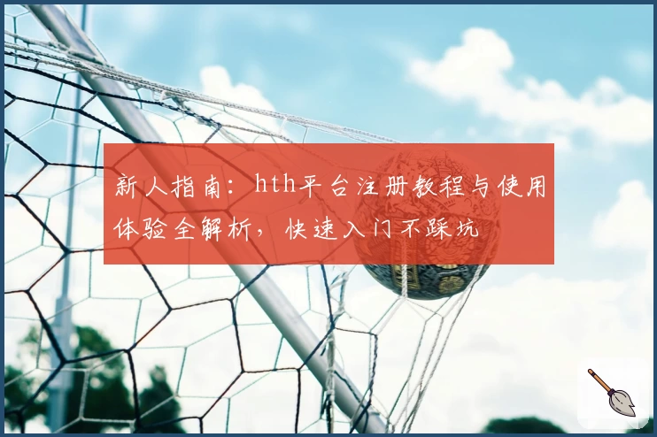 新人指南：hth平台注册教程与使用体验全解析，快速入门不踩坑