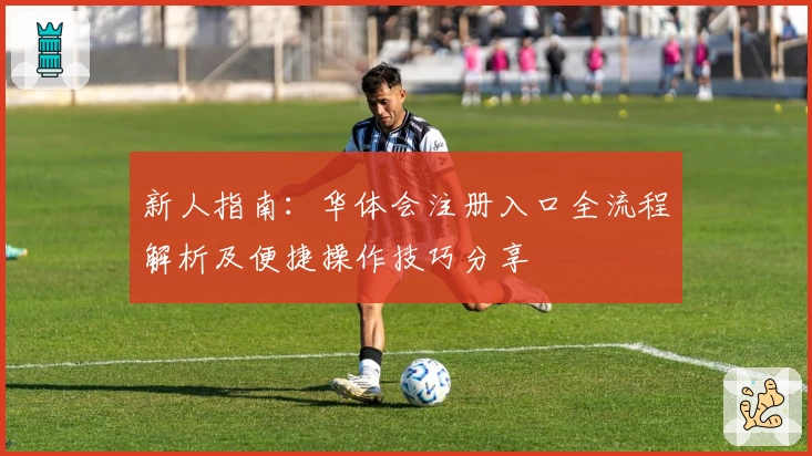 新人指南：华体会注册入口全流程解析及便捷操作技巧分享