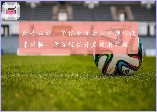 新手必读！华体会注册入口操作指南详解，带你轻松开启使用之旅
