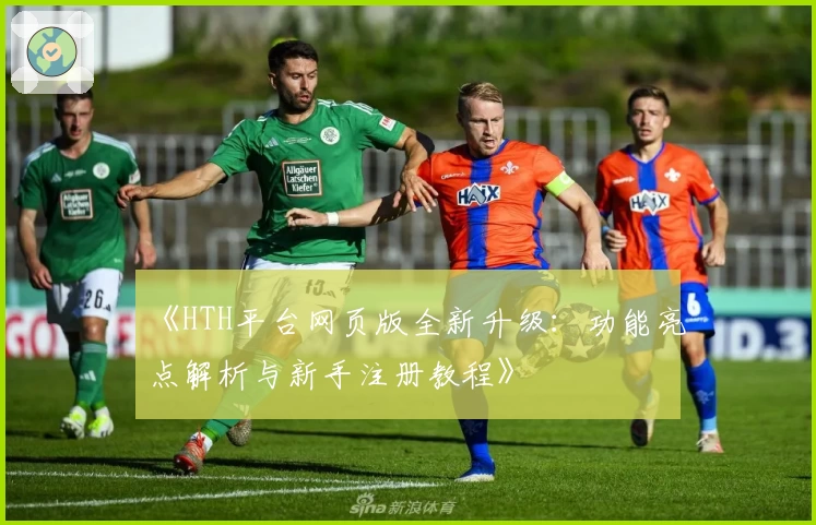 《HTH平台网页版全新升级：功能亮点解析与新手注册教程》