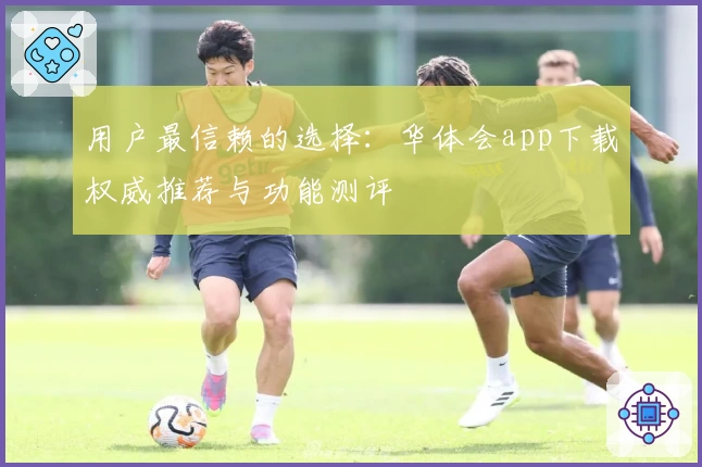 用户最信赖的选择：华体会app下载权威推荐与功能测评