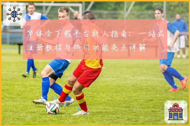 华体会下载平台新人指南：一站式注册教程与热门功能亮点详解