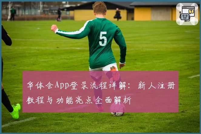 华体会App登录流程详解：新人注册教程与功能亮点全面解析