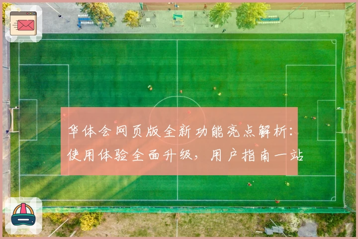 华体会网页版全新功能亮点解析：使用体验全面升级，用户指南一站解决
