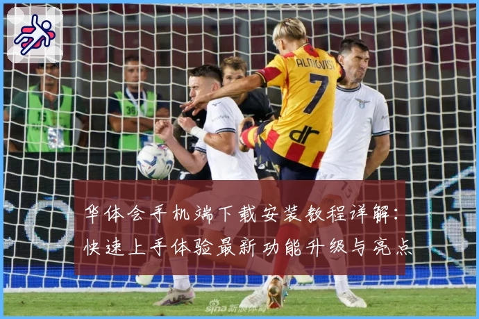 华体会手机端下载安装教程详解：快速上手体验最新功能升级与亮点